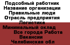 Подсобный работник › Название организации ­ Правильные люди › Отрасль предприятия ­ Логистика › Минимальный оклад ­ 30 000 - Все города Работа » Вакансии   . Челябинская обл.,Верхний Уфалей г.